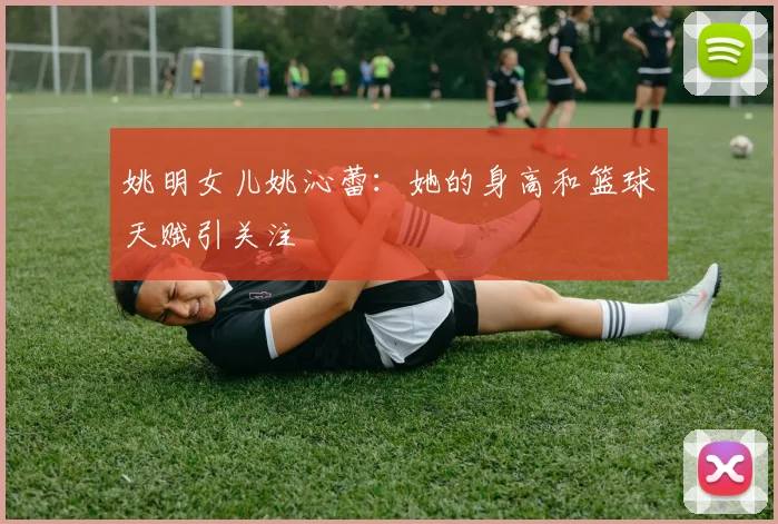 姚明女儿姚沁蕾：她的身高和篮球天赋引关注