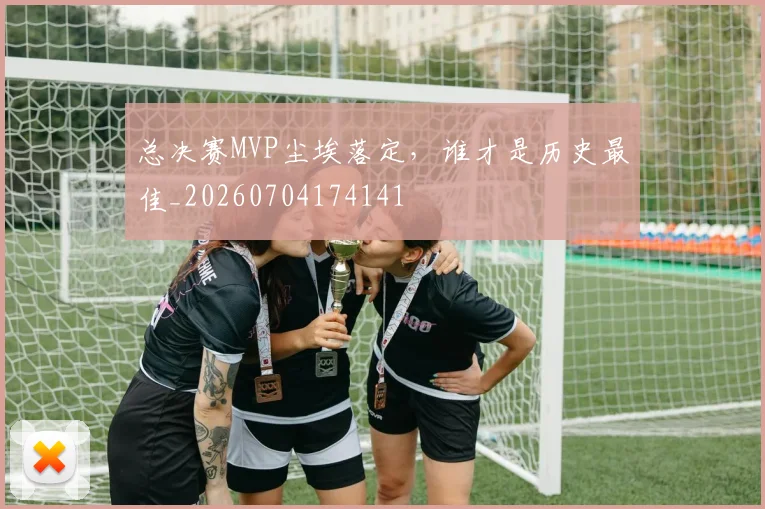 总决赛MVP尘埃落定，谁才是历史最佳_20260704174141