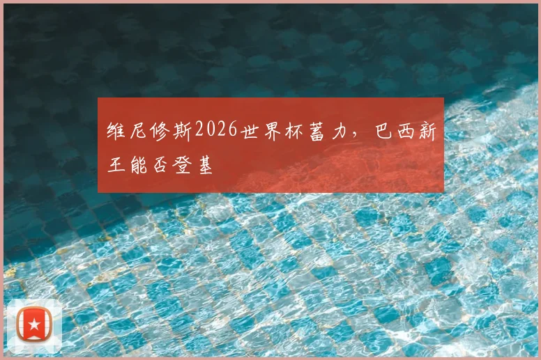 维尼修斯2026世界杯蓄力,巴西新王能否登基