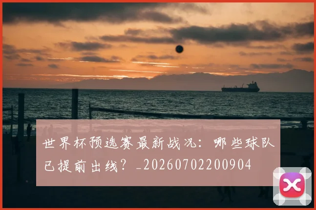 世界杯预选赛最新战况：哪些球队已提前出线？_20260702200904