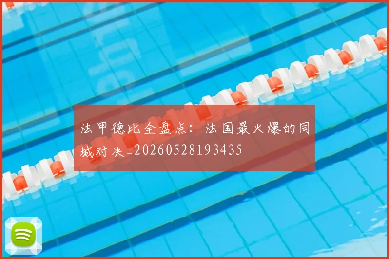 法甲德比全盘点：法国最火爆的同城对决_20260528193435
