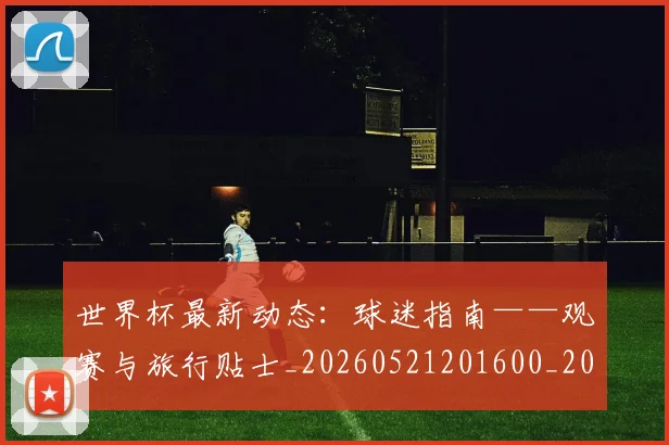 世界杯最新动态：球迷指南——观赛与旅行贴士_20260521201600_20260702174205