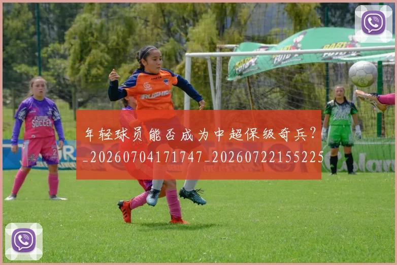 年轻球员能否成为中超保级奇兵？_20260704171747_20260722155225