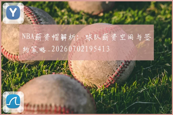 NBA薪资帽解析：球队薪资空间与签约策略_20260702195413