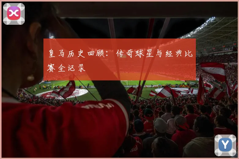 皇马历史回顾：传奇球星与经典比赛全记录