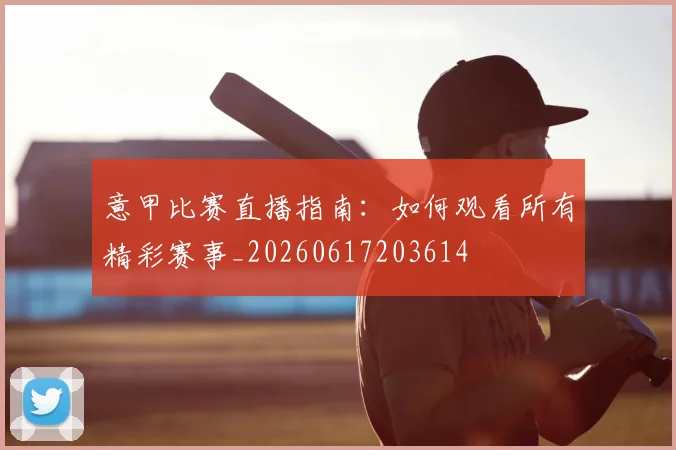 意甲比赛直播指南:如何观看所有精彩赛事_20260617203614