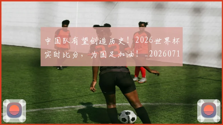 中国队有望创造历史！2026世界杯实时比分，为国足加油！_20260716184019