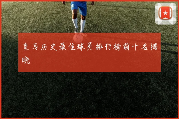 皇马历史最佳球员排行榜前十名揭晓