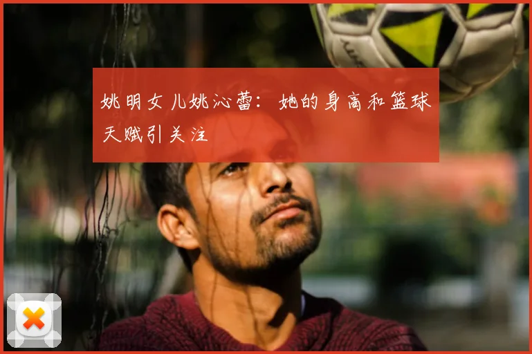 姚明女儿姚沁蕾：她的身高和篮球天赋引关注