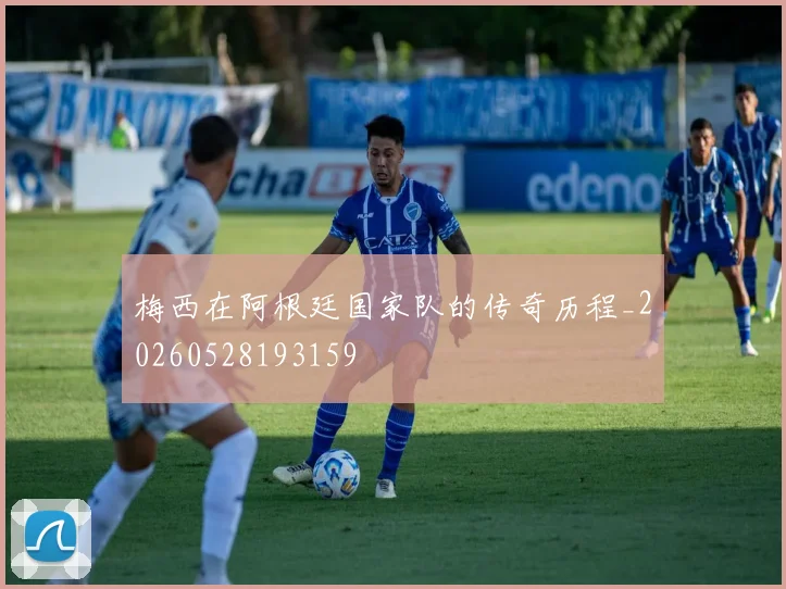 梅西在阿根廷国家队的传奇历程_20260528193159