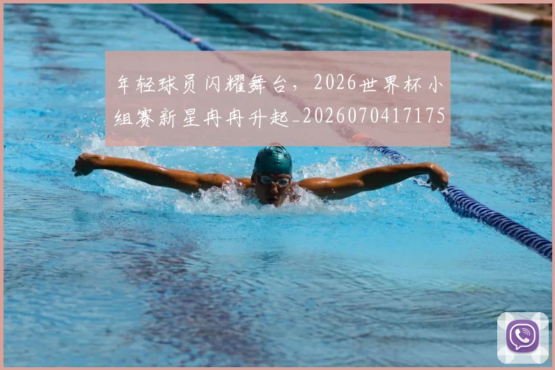 年轻球员闪耀舞台，2026世界杯小组赛新星冉冉升起_20260704171751