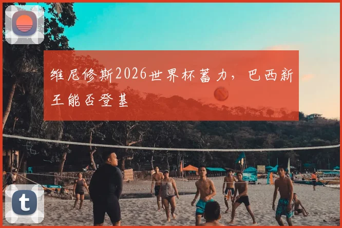 维尼修斯2026世界杯蓄力，巴西新王能否登基