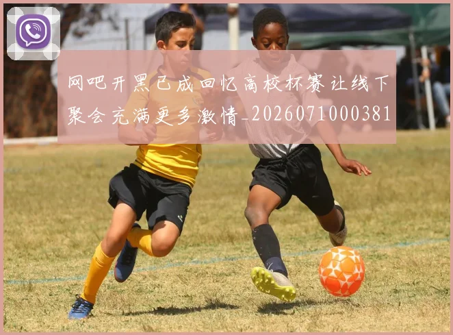 网吧开黑已成回忆高校杯赛让线下聚会充满更多激情_20260710003812_20260803143458