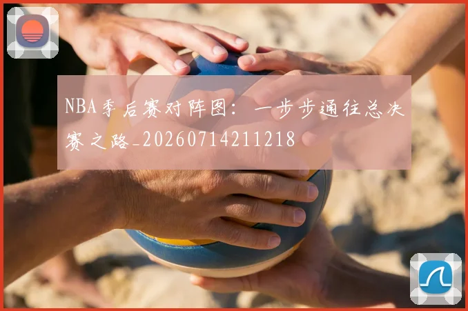 NBA季后赛对阵图:一步步通往总决赛之路_20260714211218