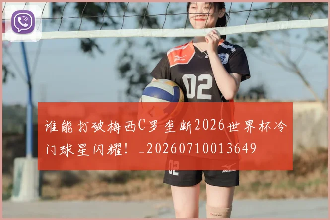 谁能打破梅西C罗垄断2026世界杯冷门球星闪耀！_20260710013649
