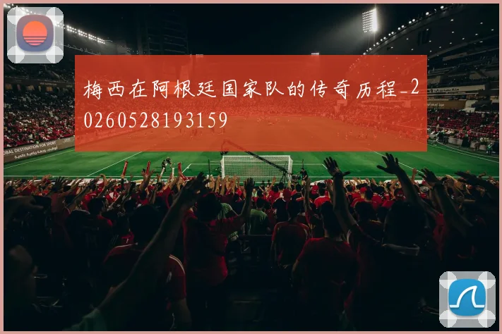 梅西在阿根廷国家队的传奇历程_20260528193159