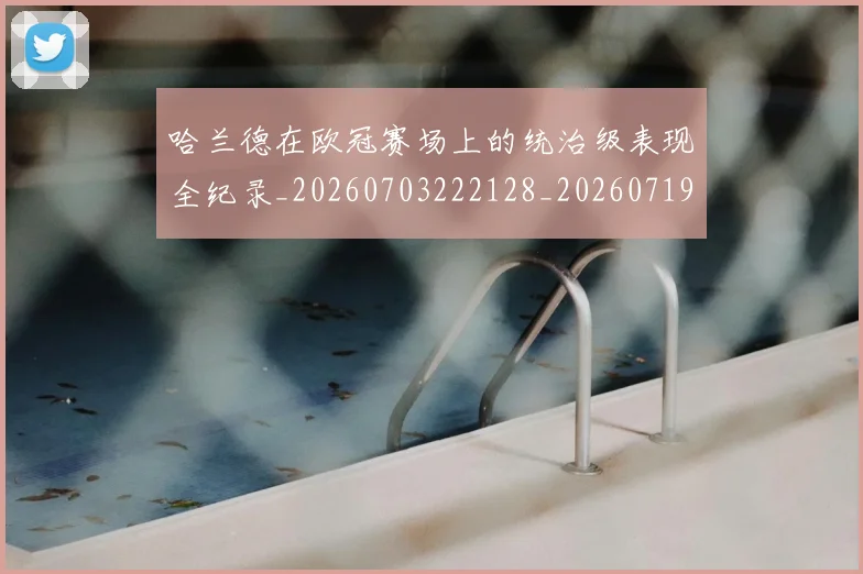 哈兰德在欧冠赛场上的统治级表现全纪录_20260703222128_20260719155752