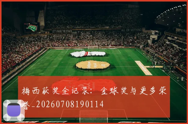 梅西获奖全记录:金球奖与更多荣誉_20260708190114