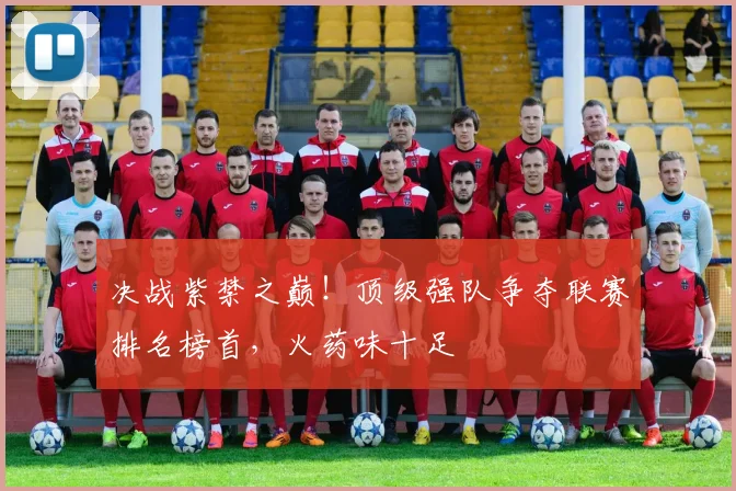 决战紫禁之巅！顶级强队争夺联赛排名榜首，火药味十足