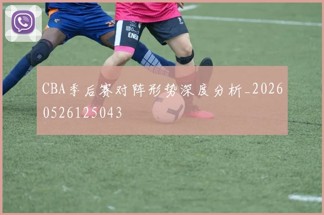 CBA季后赛对阵形势深度分析_20260526125043