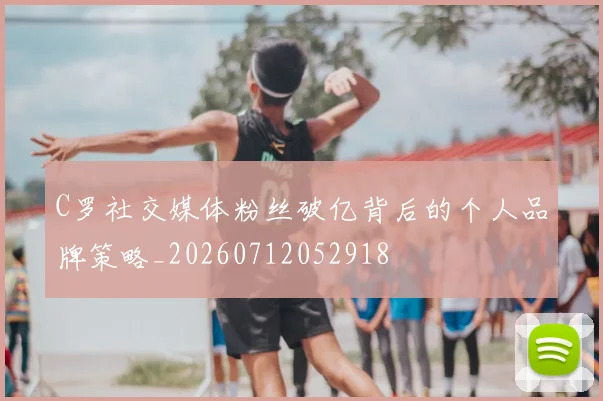 C罗社交媒体粉丝破亿背后的个人品牌策略_20260712052918