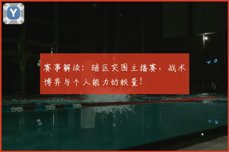 赛事解读：暗区突围主播赛，战术博弈与个人能力的较量！