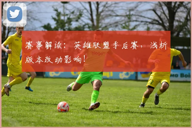赛事解读：英雄联盟季后赛，浅析版本改动影响！