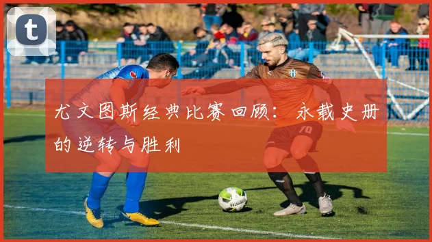 尤文图斯经典比赛回顾：永载史册的逆转与胜利