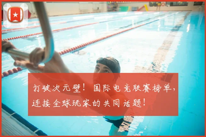 打破次元壁!国际电竞联赛榜单,连接全球玩家的共同话题!