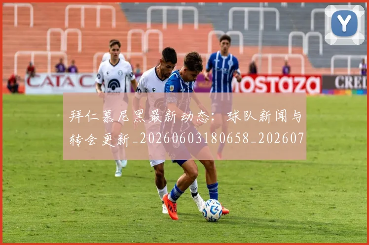 拜仁慕尼黑最新动态：球队新闻与转会更新_20260603180658_20260707014654
