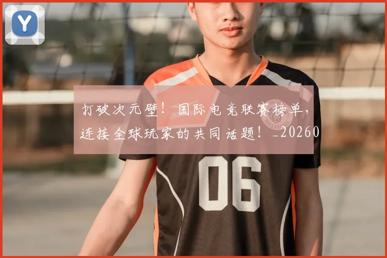 打破次元壁！国际电竞联赛榜单，连接全球玩家的共同话题！_20260707014231