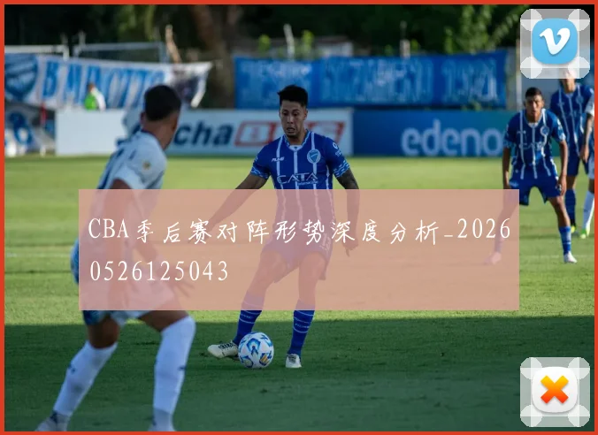 CBA季后赛对阵形势深度分析_20260526125043