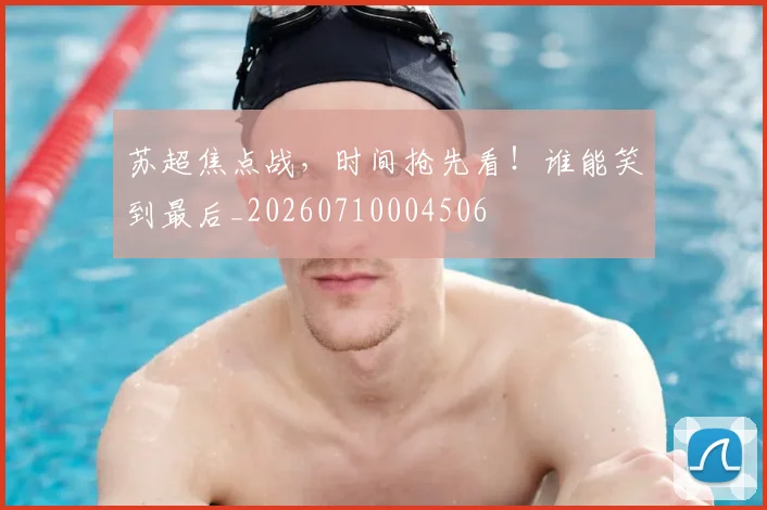 苏超焦点战，时间抢先看！谁能笑到最后_20260710004506