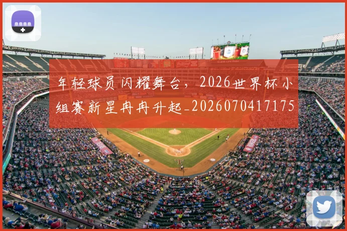 年轻球员闪耀舞台，2026世界杯小组赛新星冉冉升起_20260704171751