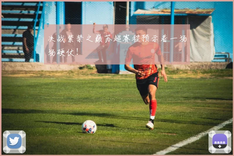 决战紫禁之巅苏超赛程预示着一场场硬仗！