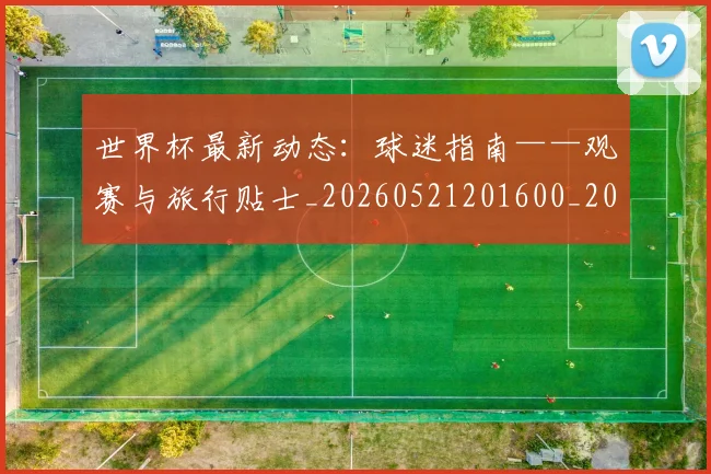 世界杯最新动态：球迷指南——观赛与旅行贴士_20260521201600_20260702174205