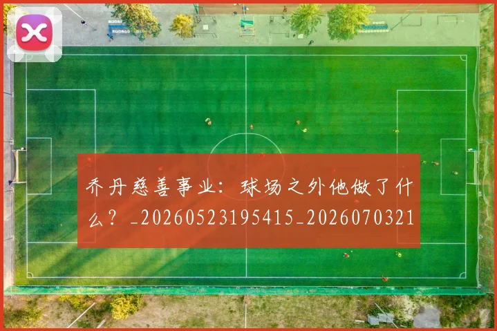 乔丹慈善事业：球场之外他做了什么？_20260523195415_20260703210213