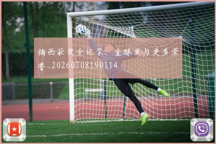 梅西获奖全记录：金球奖与更多荣誉_20260708190114