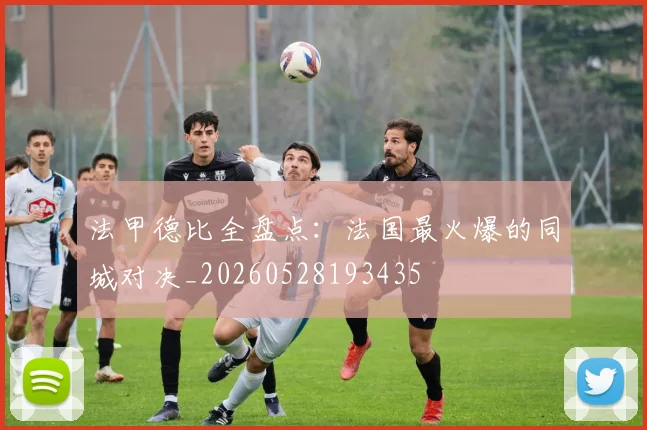 法甲德比全盘点：法国最火爆的同城对决_20260528193435