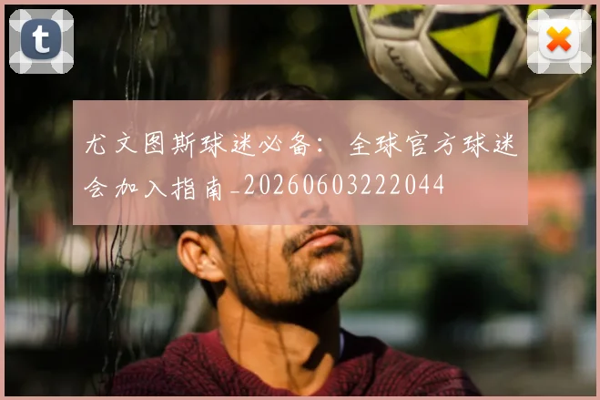 尤文图斯球迷必备:全球官方球迷会加入指南_20260603222044