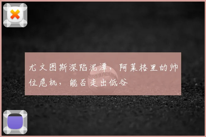 尤文图斯深陷泥潭，阿莱格里的帅位危机，能否走出低谷