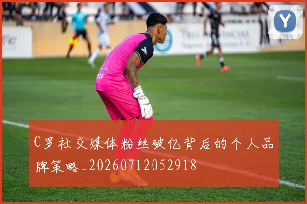 C罗社交媒体粉丝破亿背后的个人品牌策略_20260712052918