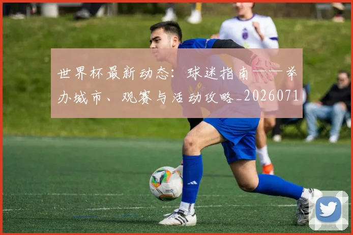 世界杯最新动态：球迷指南——举办城市、观赛与活动攻略_20260715191236