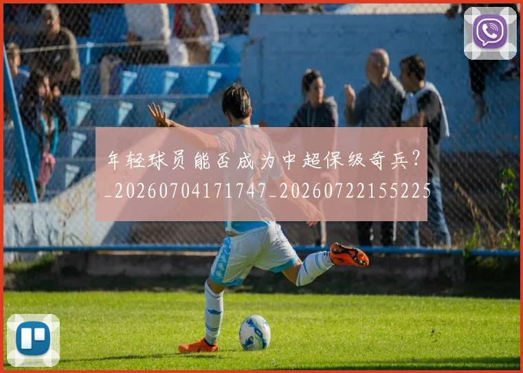 年轻球员能否成为中超保级奇兵？_20260704171747_20260722155225