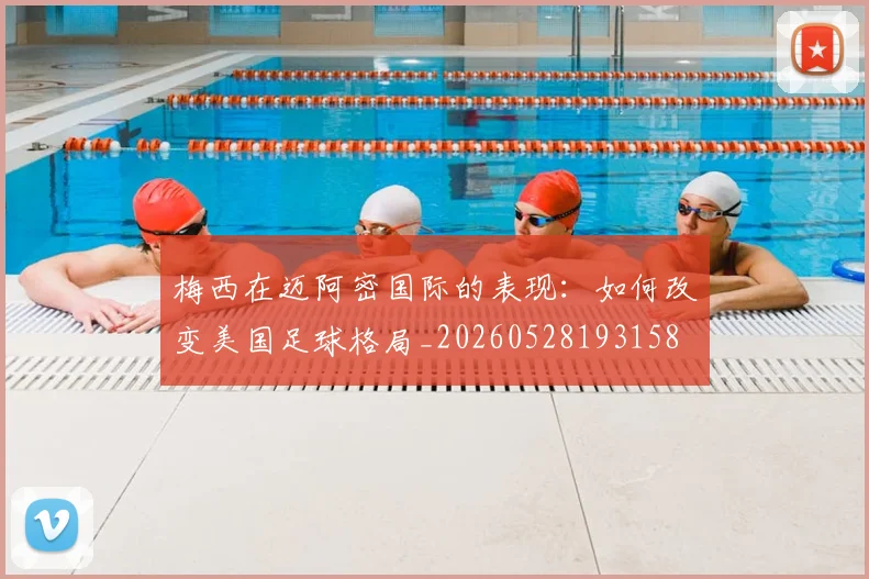 梅西在迈阿密国际的表现：如何改变美国足球格局_20260528193158