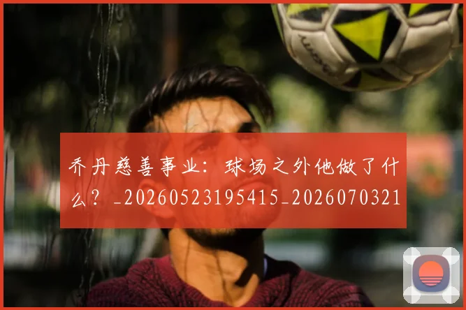 乔丹慈善事业：球场之外他做了什么？_20260523195415_20260703210213