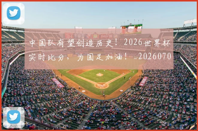 中国队有望创造历史！2026世界杯实时比分，为国足加油！_20260703203342