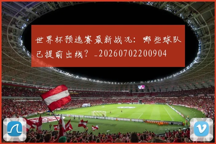 世界杯预选赛最新战况：哪些球队已提前出线？_20260702200904
