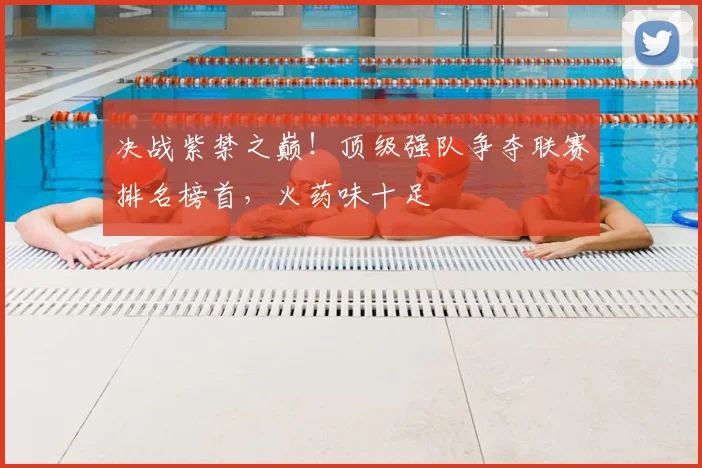 决战紫禁之巅!顶级强队争夺联赛排名榜首,火药味十足
