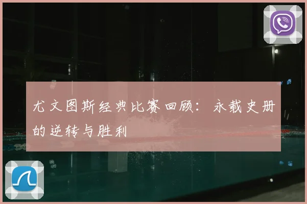 尤文图斯经典比赛回顾:永载史册的逆转与胜利